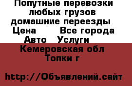 Попутные перевозки любых грузов, домашние переезды › Цена ­ 7 - Все города Авто » Услуги   . Кемеровская обл.,Топки г.